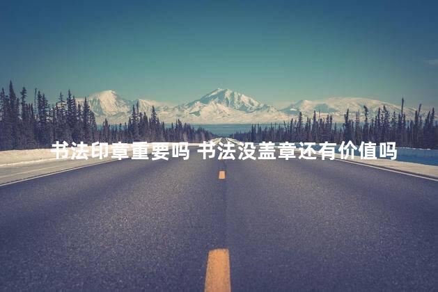 书法印章重要吗 书法没盖章还有价值吗